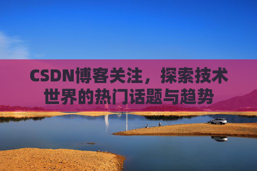 CSDN博客关注，探索技术世界的热门话题与趋势